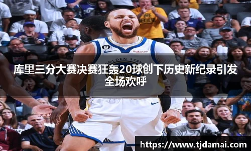 库里三分大赛决赛狂轰20球创下历史新纪录引发全场欢呼