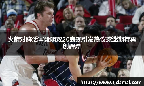火箭对阵活塞姚明双20表现引发热议球迷期待再创辉煌