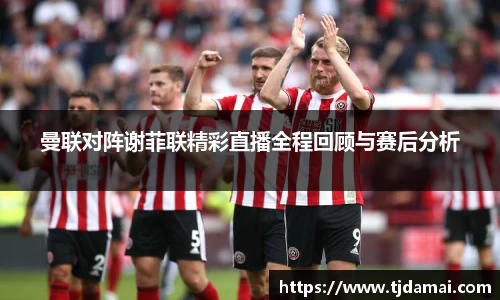 曼联对阵谢菲联精彩直播全程回顾与赛后分析