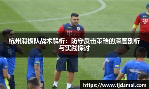 杭州滑板队战术解析：防守反击策略的深度剖析与实践探讨