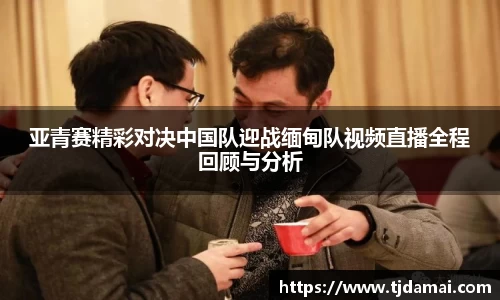 亚青赛精彩对决中国队迎战缅甸队视频直播全程回顾与分析